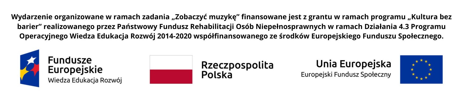 Wydarzenie organizowane w ramach zadania Zobaczyć muzykę finansowane jest z grantu w ramach programu Kultura bez barier realizowanego przez Państwowy Fundusz Rehabilitacji Osób Niepełnosprawnych w ramach Działania 4.3 Programu Operacyjnego Wiedza Edukacja Rozwój 2014-2020współfinansowanegoze środków Europejskiego Funduszu Społecznego. Logo Fundusze Europejskie Wiedza Edukacja Rozwój, flaga Rzeczpospolita Polska, flaga Unia Europejska Europejski Fundusz Społeczny